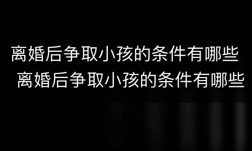 离婚后争取小孩的条件有哪些 离婚后争取小孩的条件有哪些呢