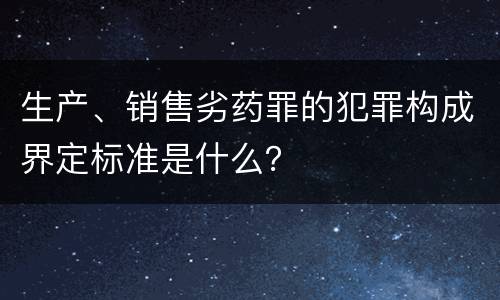 生产、销售劣药罪的犯罪构成界定标准是什么？