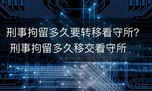 刑事拘留多久要转移看守所？ 刑事拘留多久移交看守所