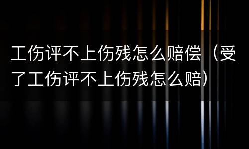工伤评不上伤残怎么赔偿（受了工伤评不上伤残怎么赔）