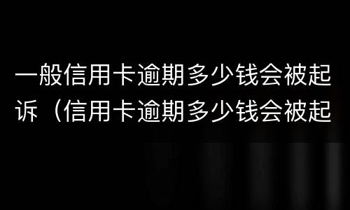 一般信用卡逾期多少钱会被起诉（信用卡逾期多少钱会被起诉2020）