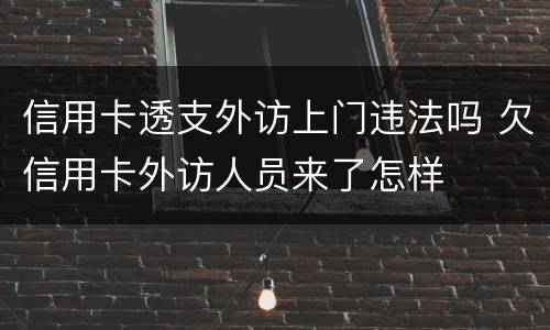 信用卡透支外访上门违法吗 欠信用卡外访人员来了怎样