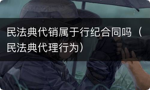 民法典代销属于行纪合同吗（民法典代理行为）