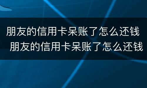 朋友的信用卡呆账了怎么还钱 朋友的信用卡呆账了怎么还钱给他