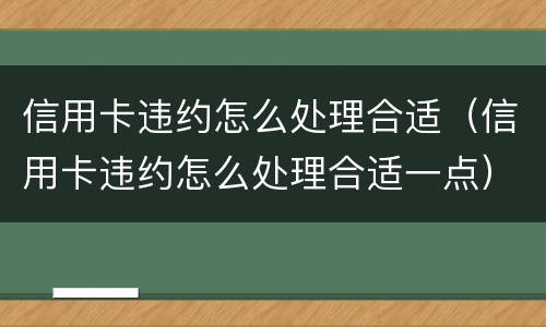 信用卡违约怎么处理合适（信用卡违约怎么处理合适一点）