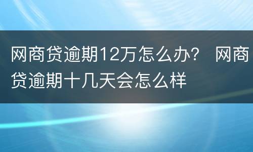 网商贷逾期12万怎么办？ 网商贷逾期十几天会怎么样