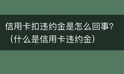 信用卡扣违约金是怎么回事？（什么是信用卡违约金）