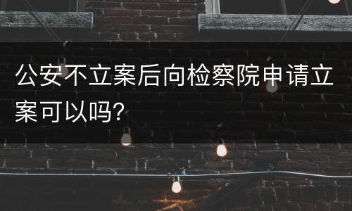 公安不立案后向检察院申请立案可以吗？