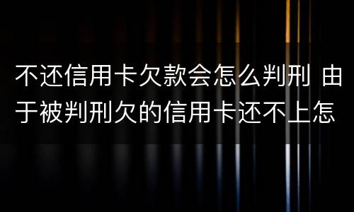 不还信用卡欠款会怎么判刑 由于被判刑欠的信用卡还不上怎么办