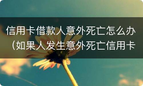 信用卡借款人意外死亡怎么办（如果人发生意外死亡信用卡欠款还用还吗?）