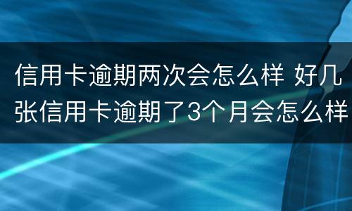 信用卡逾期两次会怎么样 好几张信用卡逾期了3个月会怎么样