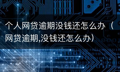 个人网贷逾期没钱还怎么办（网贷逾期,没钱还怎么办）