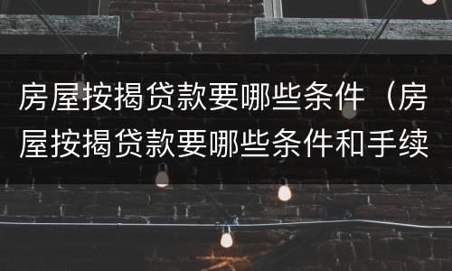 房屋按揭贷款要哪些条件（房屋按揭贷款要哪些条件和手续）