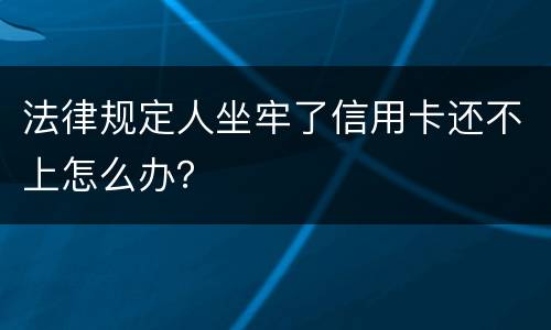 法律规定人坐牢了信用卡还不上怎么办？