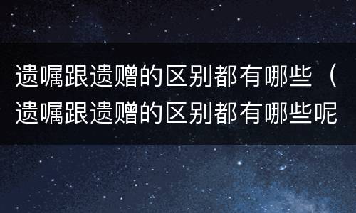 遗嘱跟遗赠的区别都有哪些（遗嘱跟遗赠的区别都有哪些呢）