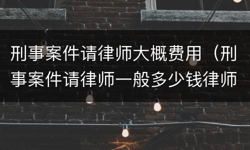 刑事案件请律师大概费用（刑事案件请律师一般多少钱律师收费标准）