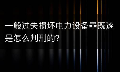 一般过失损坏电力设备罪既遂是怎么判刑的？