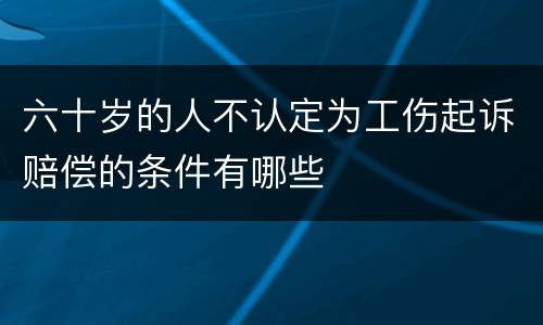 六十岁的人不认定为工伤起诉赔偿的条件有哪些
