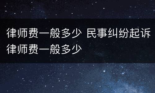 律师费一般多少 民事纠纷起诉律师费一般多少
