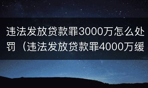 违法发放贷款罪3000万怎么处罚（违法发放贷款罪4000万缓刑）