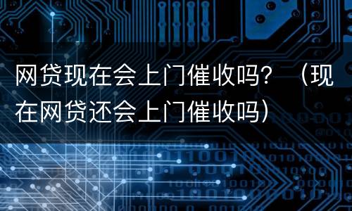 网贷现在会上门催收吗？（现在网贷还会上门催收吗）