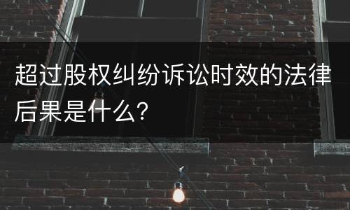 超过股权纠纷诉讼时效的法律后果是什么？