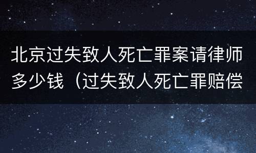北京过失致人死亡罪案请律师多少钱（过失致人死亡罪赔偿金大概多钱）
