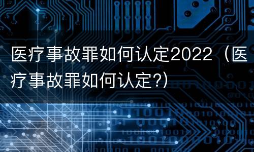 医疗事故罪如何认定2022（医疗事故罪如何认定?）