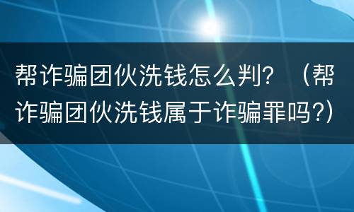 帮诈骗团伙洗钱怎么判？（帮诈骗团伙洗钱属于诈骗罪吗?）