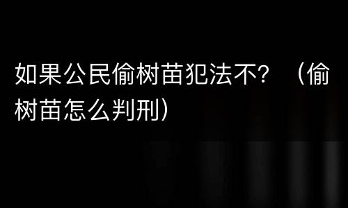 如果公民偷树苗犯法不？（偷树苗怎么判刑）