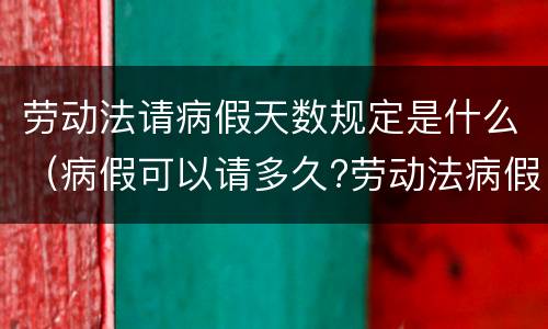 劳动法请病假天数规定是什么（病假可以请多久?劳动法病假天数规定）