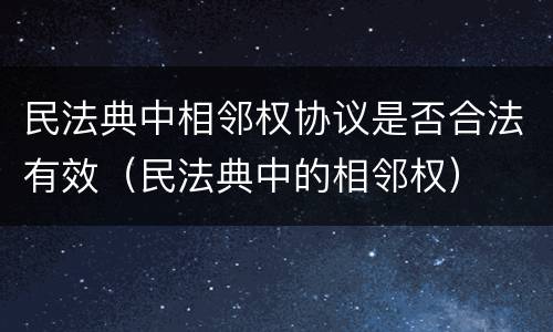 民法典中相邻权协议是否合法有效（民法典中的相邻权）