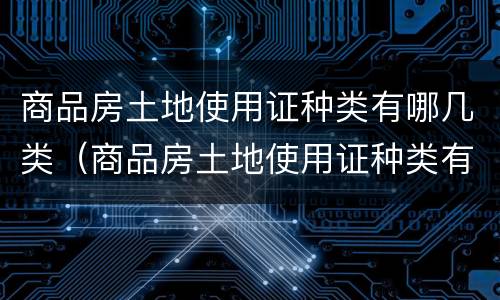 商品房土地使用证种类有哪几类（商品房土地使用证种类有哪几类图片）
