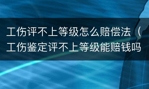 工伤评不上等级怎么赔偿法（工伤鉴定评不上等级能赔钱吗）
