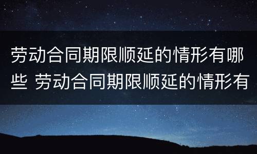 劳动合同期限顺延的情形有哪些 劳动合同期限顺延的情形有哪些呢