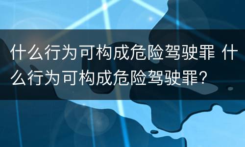 什么行为可构成危险驾驶罪 什么行为可构成危险驾驶罪?
