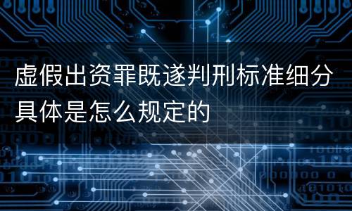 虚假出资罪既遂判刑标准细分具体是怎么规定的