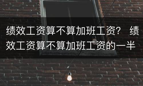 绩效工资算不算加班工资？ 绩效工资算不算加班工资的一半