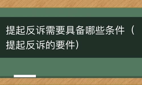 提起反诉需要具备哪些条件（提起反诉的要件）