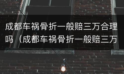 成都车祸骨折一般赔三万合理吗（成都车祸骨折一般赔三万合理吗多少钱）