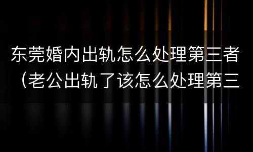 东莞婚内出轨怎么处理第三者（老公出轨了该怎么处理第三者）
