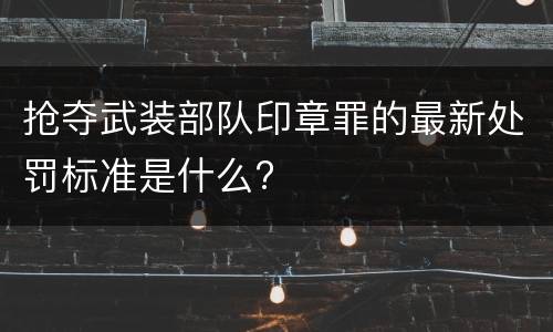 抢夺武装部队印章罪的最新处罚标准是什么?