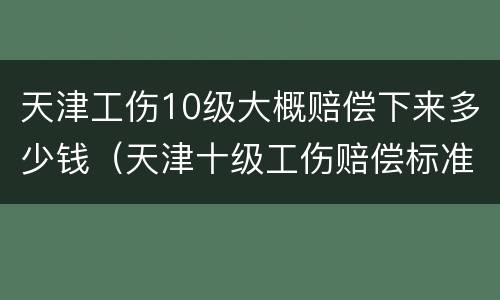 天津工伤10级大概赔偿下来多少钱（天津十级工伤赔偿标准2019）