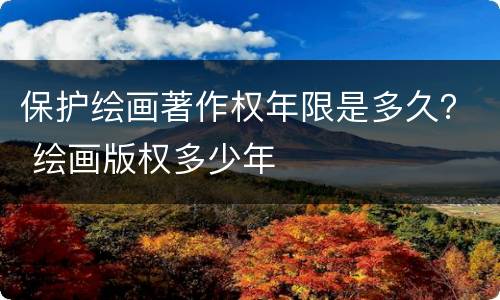 保护绘画著作权年限是多久？ 绘画版权多少年