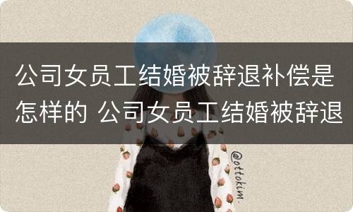 公司女员工结婚被辞退补偿是怎样的 公司女员工结婚被辞退补偿是怎样的呢