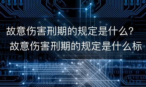 故意伤害刑期的规定是什么？ 故意伤害刑期的规定是什么标准