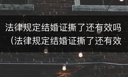 法律规定结婚证撕了还有效吗（法律规定结婚证撕了还有效吗多久）