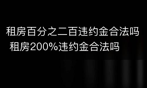 租房百分之二百违约金合法吗 租房200%违约金合法吗