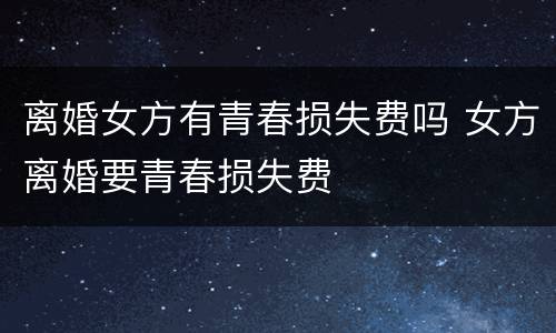 离婚女方有青春损失费吗 女方离婚要青春损失费