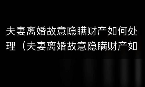 夫妻离婚故意隐瞒财产如何处理（夫妻离婚故意隐瞒财产如何处理呢）